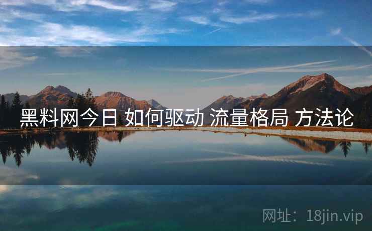 黑料网今日 如何驱动 流量格局 方法论  第1张