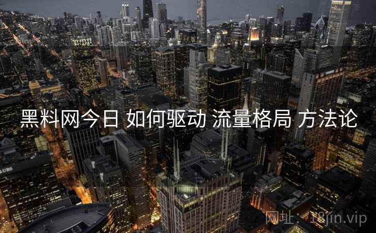 黑料网今日 如何驱动 流量格局 方法论  第2张