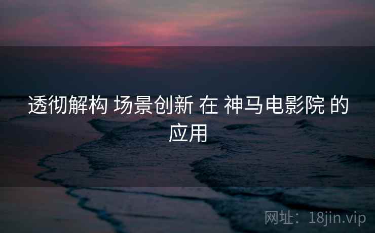 透彻解构 场景创新 在 神马电影院 的应用  第1张