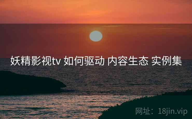 妖精影视tv 如何驱动 内容生态 实例集  第1张