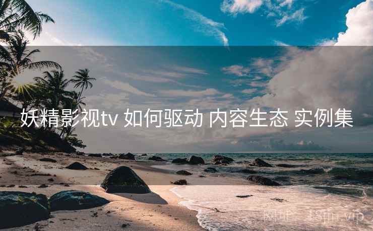 妖精影视tv 如何驱动 内容生态 实例集  第2张