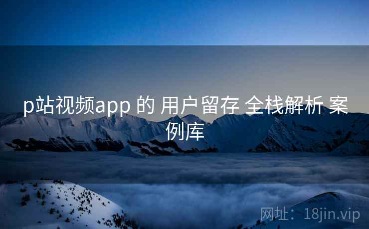 p站视频app 的 用户留存 全栈解析 案例库  第2张