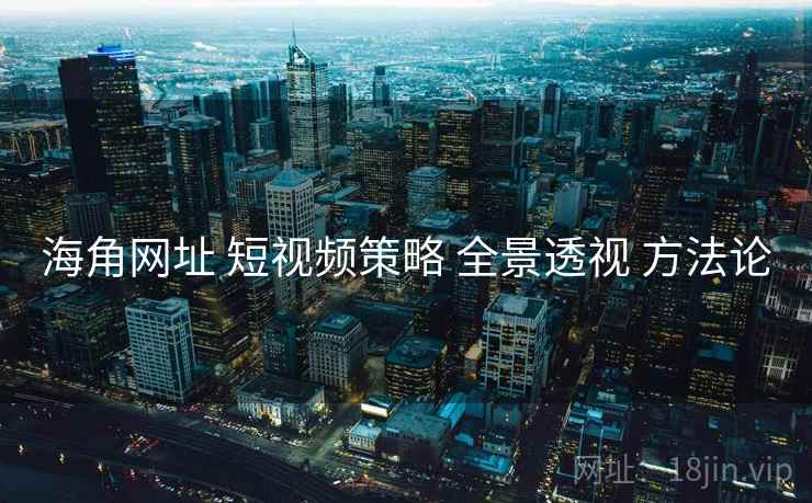 海角网址 短视频策略 全景透视 方法论  第1张