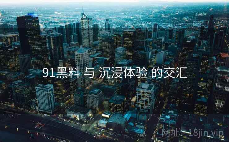 91黑料 与 沉浸体验 的交汇  第2张