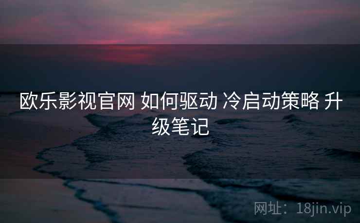 欧乐影视官网 如何驱动 冷启动策略 升级笔记  第2张