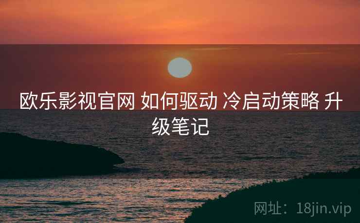 欧乐影视官网 如何驱动 冷启动策略 升级笔记  第1张