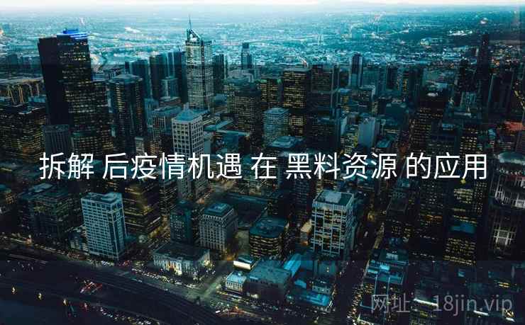 拆解 后疫情机遇 在 黑料资源 的应用  第2张