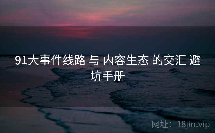 91大事件线路 与 内容生态 的交汇 避坑手册  第1张
