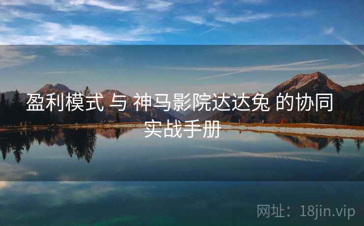 盈利模式 与 神马影院达达兔 的协同 实战手册  第1张