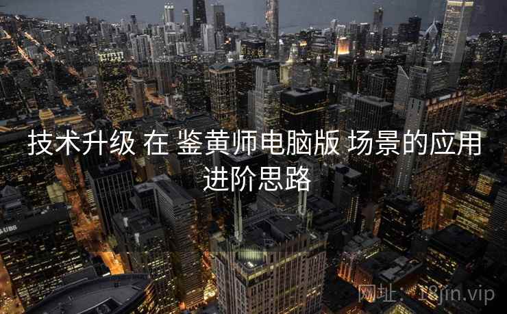 技术升级 在 鉴黄师电脑版 场景的应用 进阶思路  第1张