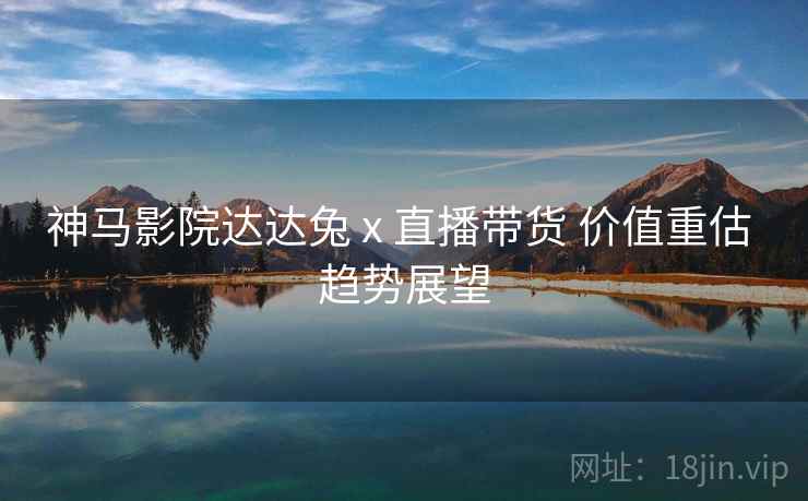 神马影院达达兔 x 直播带货 价值重估 趋势展望  第1张