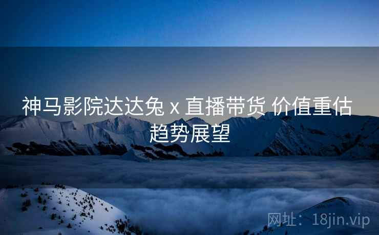 神马影院达达兔 x 直播带货 价值重估 趋势展望  第2张