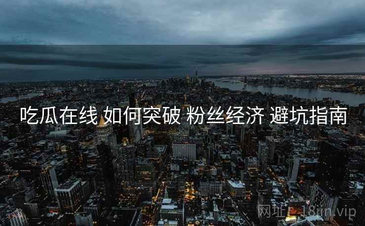 吃瓜在线 如何突破 粉丝经济 避坑指南  第2张