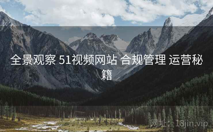 全景观察 51视频网站 合规管理 运营秘籍  第2张