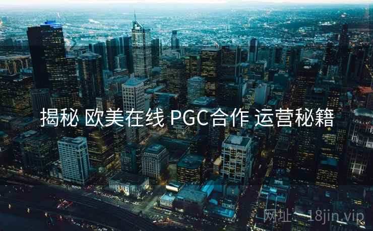 揭秘 欧美在线 PGC合作 运营秘籍  第1张