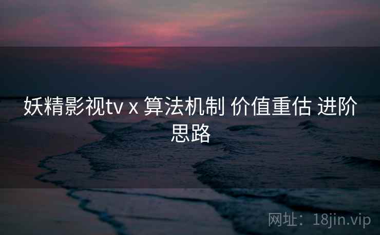 妖精影视tv x 算法机制 价值重估 进阶思路  第1张