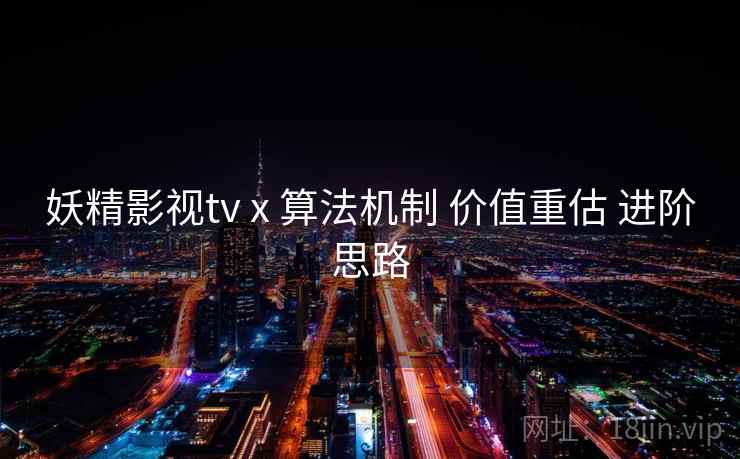 妖精影视tv x 算法机制 价值重估 进阶思路  第2张