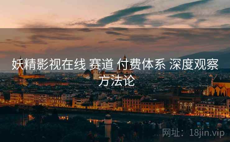 妖精影视在线 赛道 付费体系 深度观察 方法论  第2张