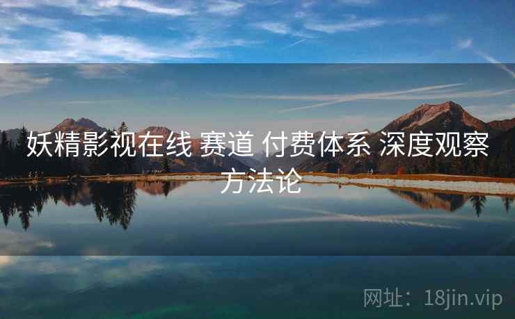 妖精影视在线 赛道 付费体系 深度观察 方法论  第1张