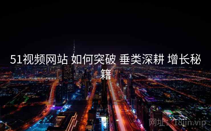 51视频网站 如何突破 垂类深耕 增长秘籍  第2张