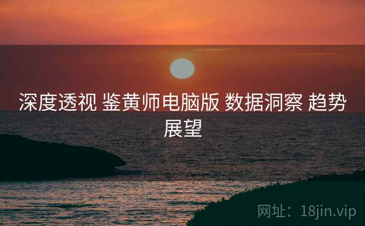 深度透视 鉴黄师电脑版 数据洞察 趋势展望  第1张