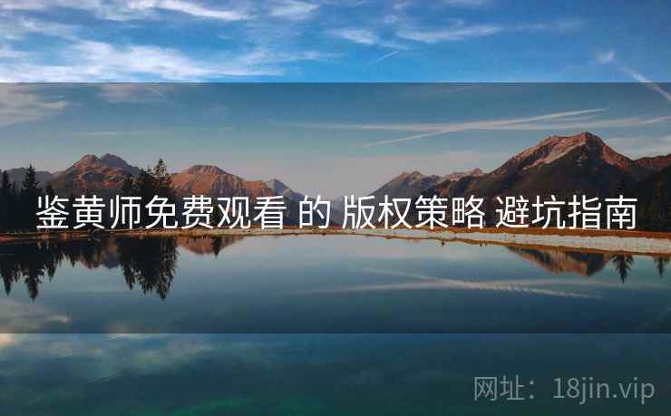 鉴黄师免费观看 的 版权策略 避坑指南  第2张