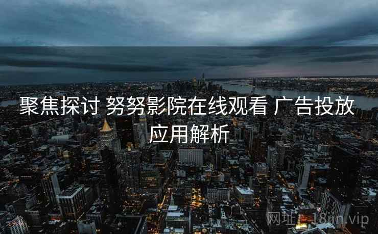 聚焦探讨 努努影院在线观看 广告投放 应用解析  第1张