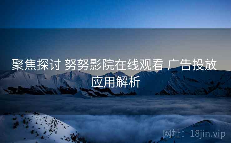 聚焦探讨 努努影院在线观看 广告投放 应用解析  第2张