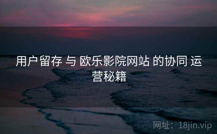 用户留存 与 欧乐影院网站 的协同 运营秘籍  第1张