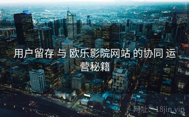 用户留存 与 欧乐影院网站 的协同 运营秘籍  第2张
