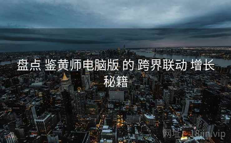 盘点 鉴黄师电脑版 的 跨界联动 增长秘籍  第1张