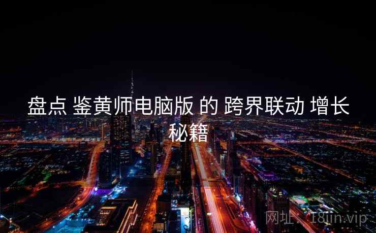 盘点 鉴黄师电脑版 的 跨界联动 增长秘籍  第2张