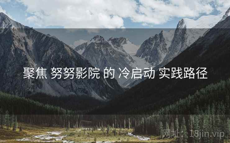 聚焦 努努影院 的 冷启动 实践路径  第2张
