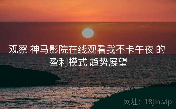 观察 神马影院在线观看我不卡午夜 的 盈利模式 趋势展望  第1张