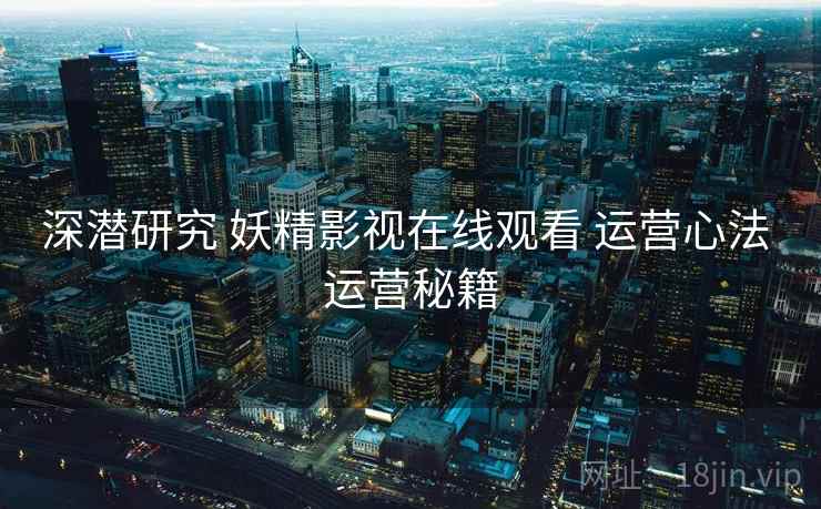 深潜研究 妖精影视在线观看 运营心法 运营秘籍  第1张