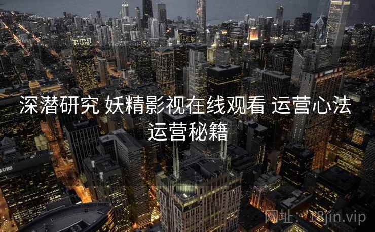 深潜研究 妖精影视在线观看 运营心法 运营秘籍  第2张