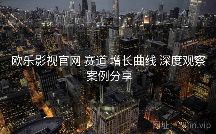 欧乐影视官网 赛道 增长曲线 深度观察 案例分享  第1张