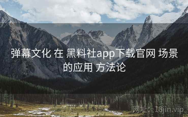 弹幕文化 在 黑料社app下载官网 场景的应用 方法论  第1张