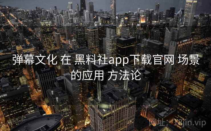 弹幕文化 在 黑料社app下载官网 场景的应用 方法论  第2张