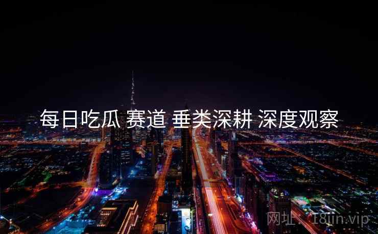 每日吃瓜 赛道 垂类深耕 深度观察  第2张