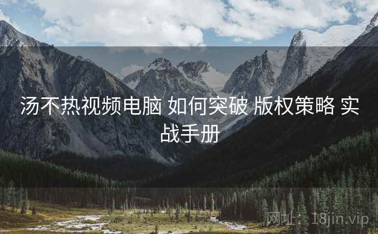 汤不热视频电脑 如何突破 版权策略 实战手册  第1张