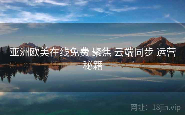 亚洲欧美在线免费 聚焦 云端同步 运营秘籍  第1张