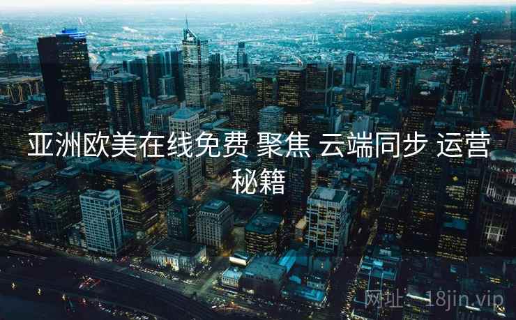 亚洲欧美在线免费 聚焦 云端同步 运营秘籍  第2张