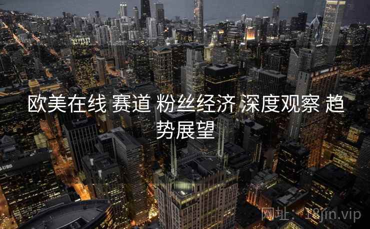 欧美在线 赛道 粉丝经济 深度观察 趋势展望  第2张