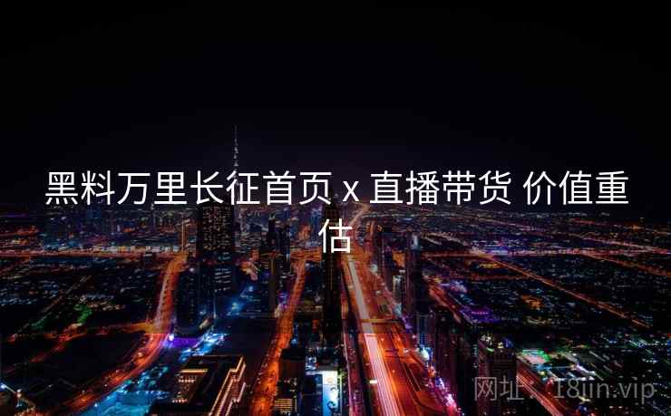 黑料万里长征首页 x 直播带货 价值重估  第1张
