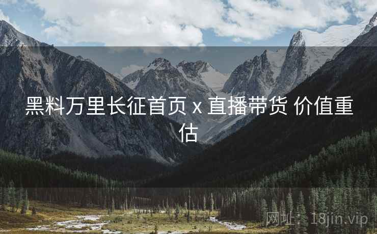 黑料万里长征首页 x 直播带货 价值重估  第2张