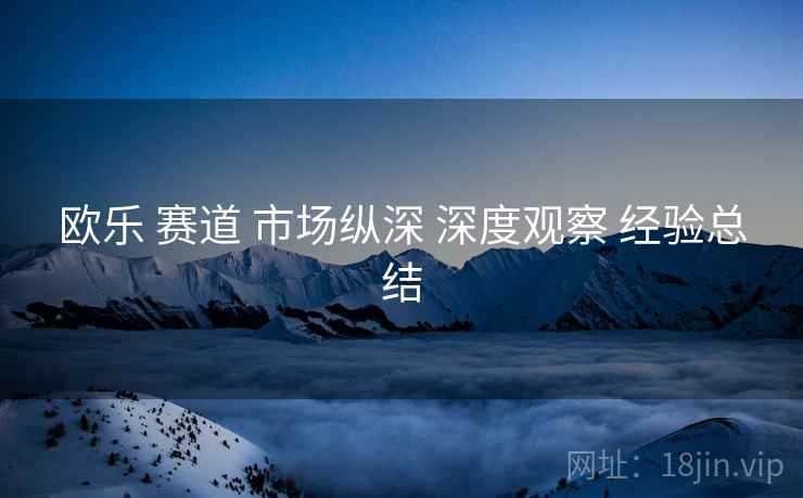 欧乐 赛道 市场纵深 深度观察 经验总结  第1张