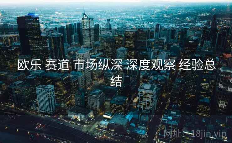 欧乐 赛道 市场纵深 深度观察 经验总结  第2张
